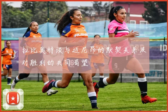 拉比奥特谈与迈尼昂的默契关系及对胜利的共同渴望